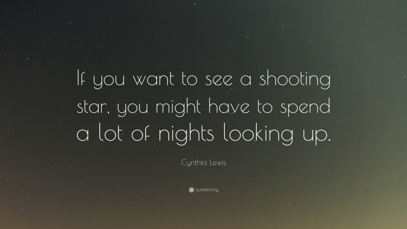 Cynthia Lewis Quote: “If you want to see a shooting star, you might have to spend a lot of nights looking up.”