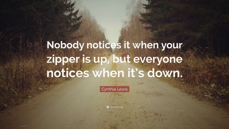 Cynthia Lewis Quote: “Nobody notices it when your zipper is up, but everyone notices when it’s down.”