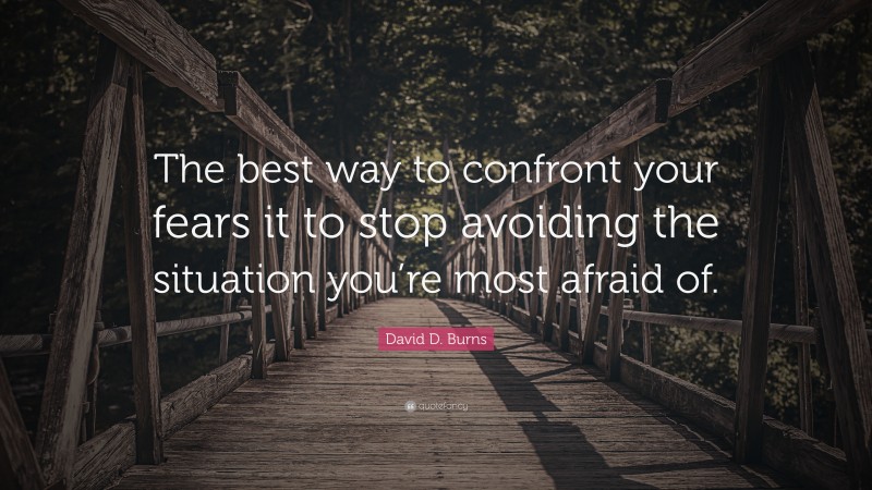 David D. Burns Quote: “The best way to confront your fears it to stop avoiding the situation you’re most afraid of.”