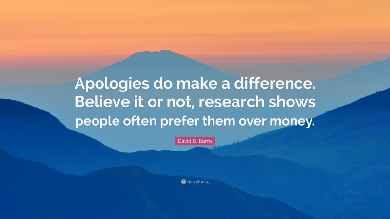 David D. Burns Quote: “Apologies do make a difference. Believe it or not, research shows people often prefer them over money.”