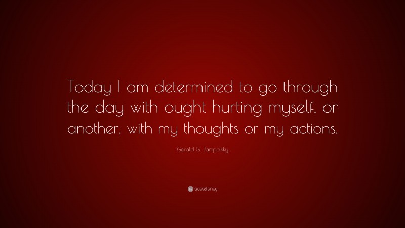Gerald G. Jampolsky Quote: “Today I am determined to go through the day with ought hurting myself, or another, with my thoughts or my actions.”