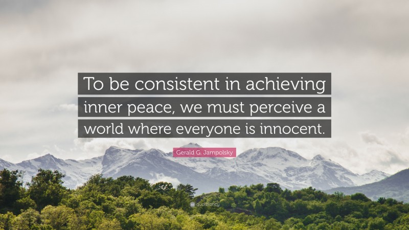 Gerald G. Jampolsky Quote: “To be consistent in achieving inner peace, we must perceive a world where everyone is innocent.”