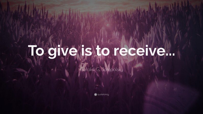 Gerald G. Jampolsky Quote: “To give is to receive...”