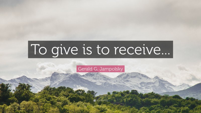 Gerald G. Jampolsky Quote: “To give is to receive...”