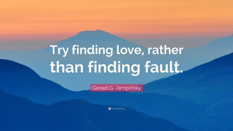 Gerald G. Jampolsky Quote: “Try finding love, rather than finding fault.”