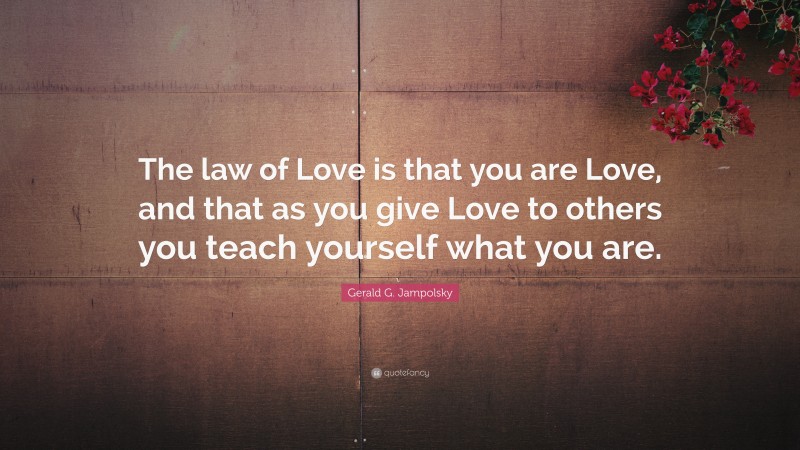 Gerald G. Jampolsky Quote: “The law of Love is that you are Love, and that as you give Love to others you teach yourself what you are.”