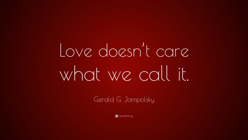 Gerald G. Jampolsky Quote: “Love doesn’t care what we call it.”