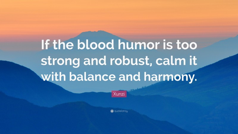 Xunzi Quote: “If the blood humor is too strong and robust, calm it with balance and harmony.”