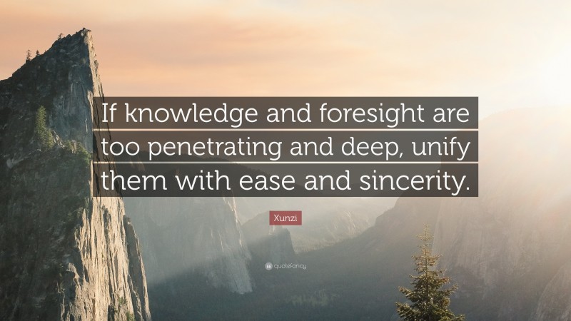 Xunzi Quote: “If knowledge and foresight are too penetrating and deep, unify them with ease and sincerity.”