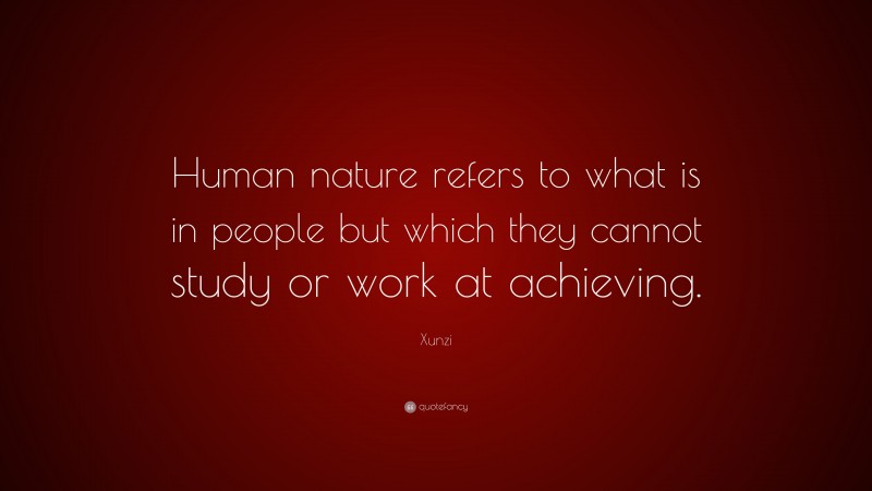 Xunzi Quote: “Human nature refers to what is in people but which they cannot study or work at achieving.”