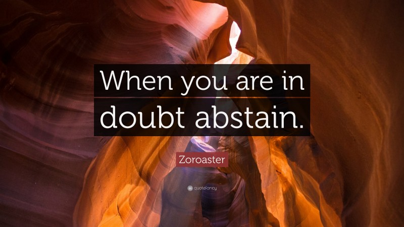 Zoroaster Quote: “When you are in doubt abstain.”
