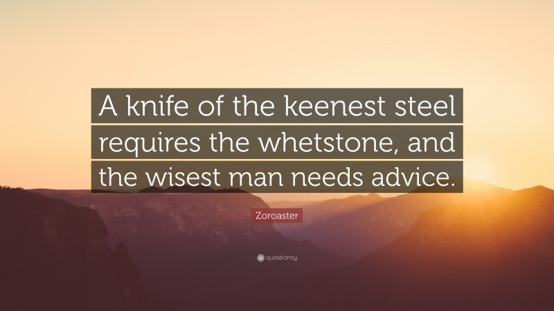 Zoroaster Quote: “A knife of the keenest steel requires the whetstone, and the wisest man needs advice.”
