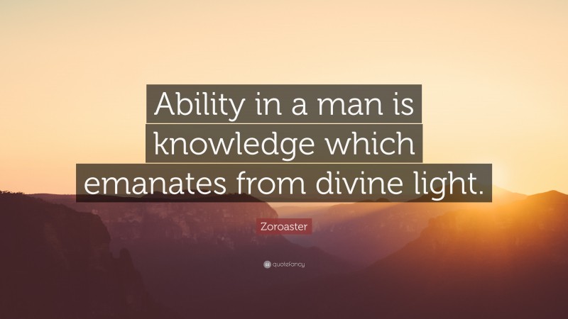 Zoroaster Quote: “Ability in a man is knowledge which emanates from divine light.”
