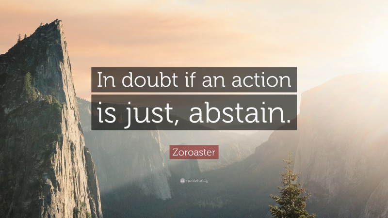 Zoroaster Quote: “In doubt if an action is just, abstain.”