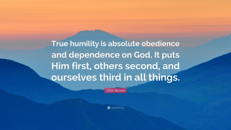 John Bevere Quote: “True humility is absolute obedience and dependence on God. It puts Him first, others second, and ourselves third in all things.”