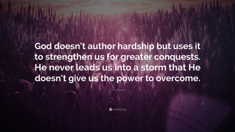 John Bevere Quote: “God doesn’t author hardship but uses it to strengthen us for greater conquests. He never leads us into a storm that He doesn’t give us the power to overcome.”