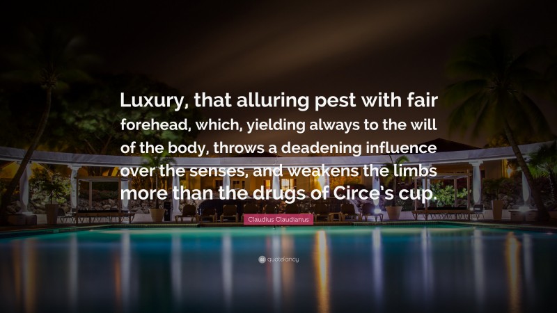 Claudius Claudianus Quote: “Luxury, that alluring pest with fair forehead, which, yielding always to the will of the body, throws a deadening influence over the senses, and weakens the limbs more than the drugs of Circe’s cup.”