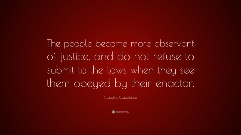 Claudius Claudianus Quote: “The people become more observant of justice, and do not refuse to submit to the laws when they see them obeyed by their enactor.”