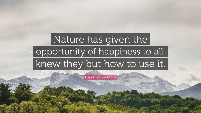 Claudius Claudianus Quote: “Nature has given the opportunity of happiness to all, knew they but how to use it.”
