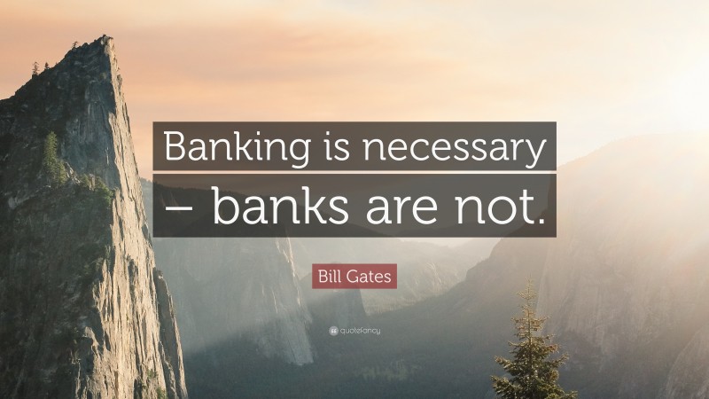 Bill Gates Quote: “Banking is necessary – banks are not.”