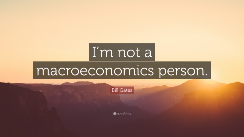 Bill Gates Quote: “I’m not a macroeconomics person.”