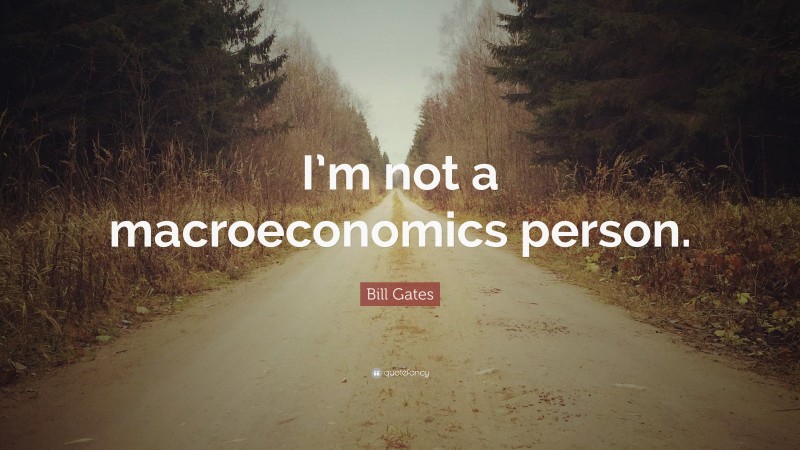 Bill Gates Quote: “I’m not a macroeconomics person.”