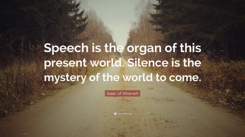 Isaac of Nineveh Quote: “Speech is the organ of this present world. Silence is the mystery of the world to come.”