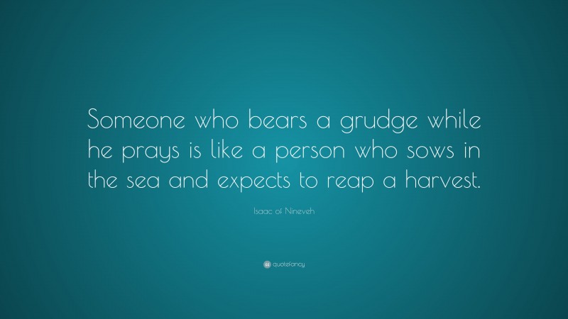Isaac of Nineveh Quote: “Someone who bears a grudge while he prays is like a person who sows in the sea and expects to reap a harvest.”