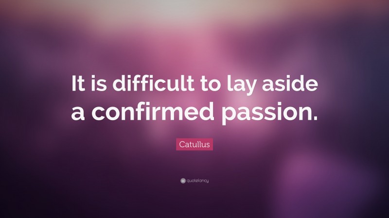 Catullus Quote: “It is difficult to lay aside a confirmed passion.”