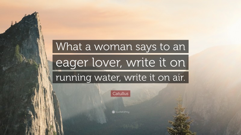 Catullus Quote: “What a woman says to an eager lover, write it on running water, write it on air.”
