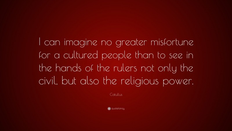 Catullus Quote: “I can imagine no greater misfortune for a cultured people than to see in the hands of the rulers not only the civil, but also the religious power.”