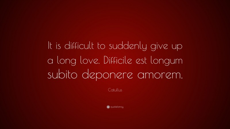 Catullus Quote: “It is difficult to suddenly give up a long love. Difficile est longum subito deponere amorem.”