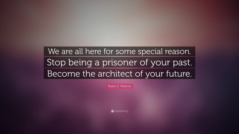 Robin S. Sharma Quote: “We are all here for some special reason. Stop being a prisoner of your past. Become the architect of your future.”
