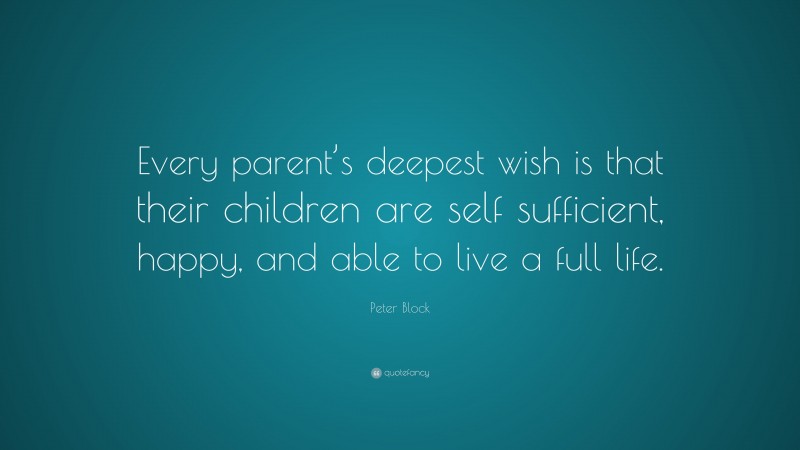 Peter Block Quote: “Every parent’s deepest wish is that their children are self sufficient, happy, and able to live a full life.”