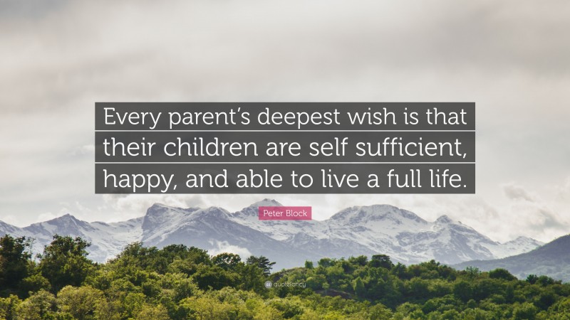 Peter Block Quote: “Every parent’s deepest wish is that their children are self sufficient, happy, and able to live a full life.”