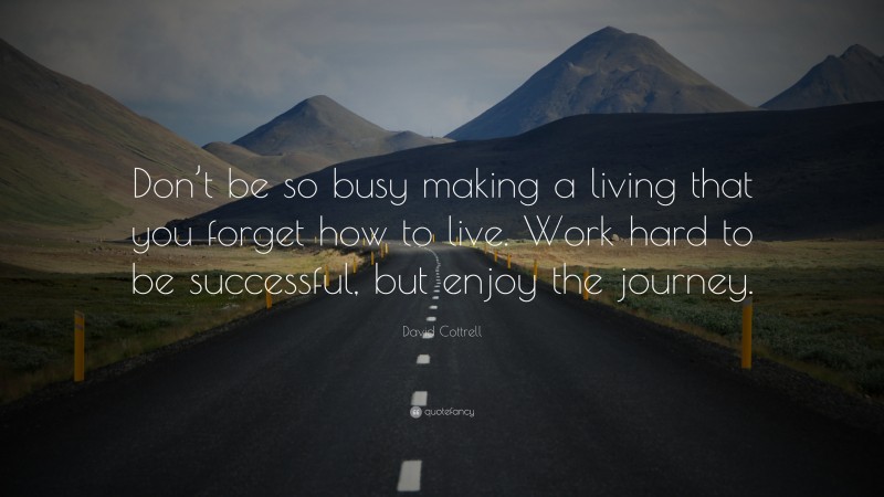 David Cottrell Quote: “Don’t be so busy making a living that you forget how to live. Work hard to be successful, but enjoy the journey.”