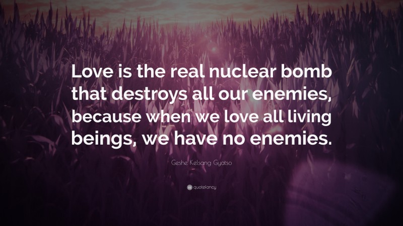 Geshe Kelsang Gyatso Quote: “Love is the real nuclear bomb that destroys all our enemies, because when we love all living beings, we have no enemies.”