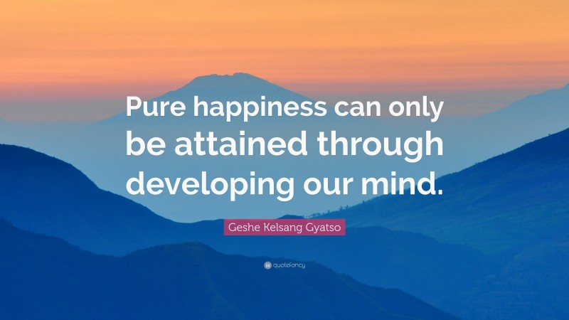 Geshe Kelsang Gyatso Quote: “Pure happiness can only be attained through developing our mind.”
