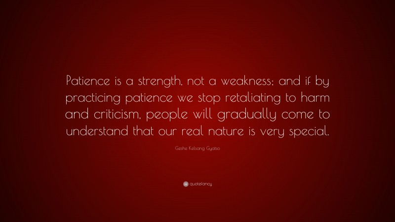 Geshe Kelsang Gyatso Quote: “Patience is a strength, not a weakness; and if by practicing patience we stop retaliating to harm and criticism, people will gradually come to understand that our real nature is very special.”