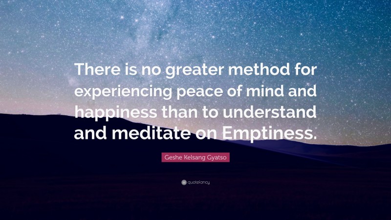 Geshe Kelsang Gyatso Quote: “There is no greater method for experiencing peace of mind and happiness than to understand and meditate on Emptiness.”