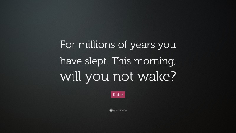 Kabir Quote: “For millions of years you have slept. This morning, will you not wake?”