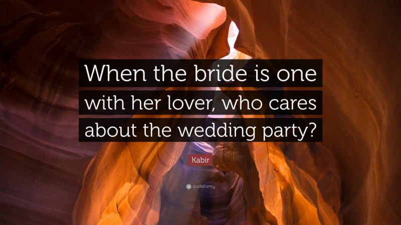 Kabir Quote: “When the bride is one with her lover, who cares about the wedding party?”