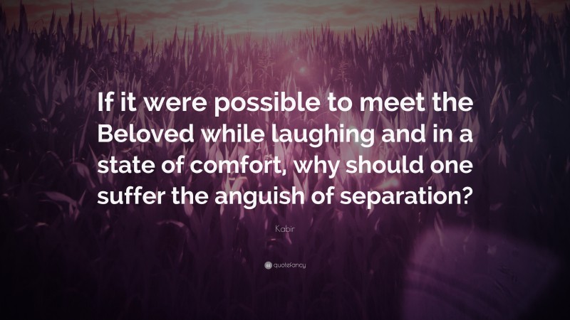 Kabir Quote: “If it were possible to meet the Beloved while laughing and in a state of comfort, why should one suffer the anguish of separation?”