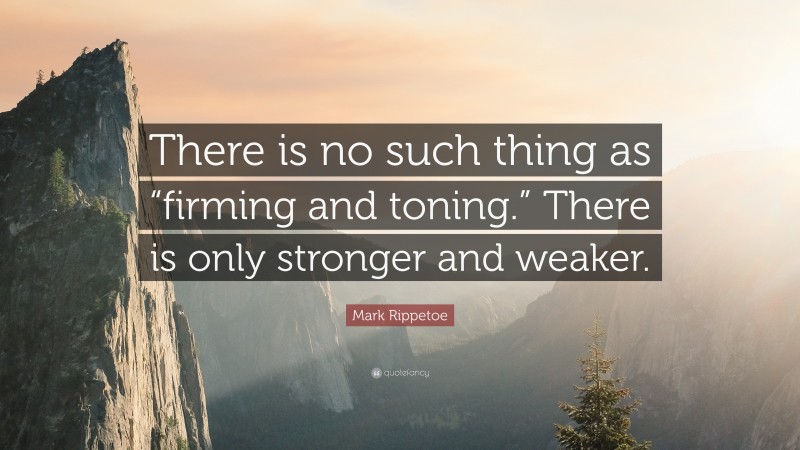 Mark Rippetoe Quote: “There is no such thing as “firming and toning.” There is only stronger and weaker.”