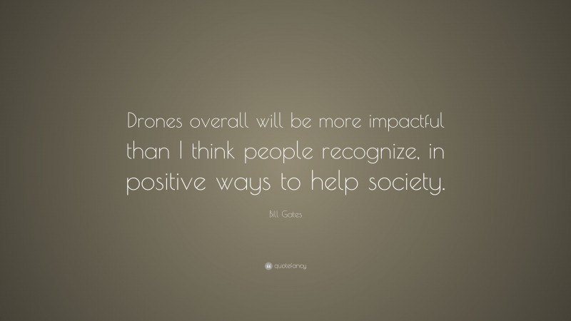 Bill Gates Quote: “Drones overall will be more impactful than I think people recognize, in positive ways to help society.”