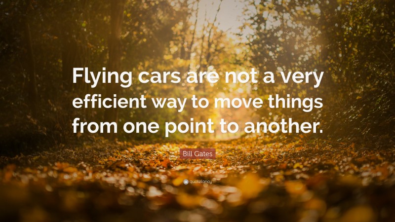 Bill Gates Quote: “Flying cars are not a very efficient way to move things from one point to another.”
