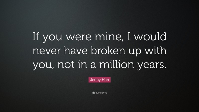 Jenny Han Quote: “If you were mine, I would never have broken up with you, not in a million years.”
