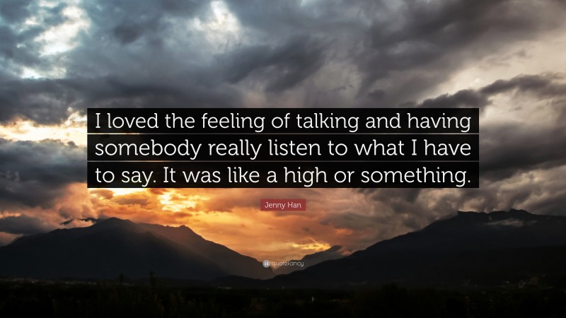 Jenny Han Quote: “I loved the feeling of talking and having somebody really listen to what I have to say. It was like a high or something.”