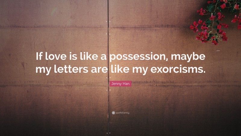 Jenny Han Quote: “If love is like a possession, maybe my letters are like my exorcisms.”