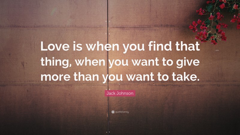 Jack Johnson Quote: “Love is when you find that thing, when you want to give more than you want to take.”